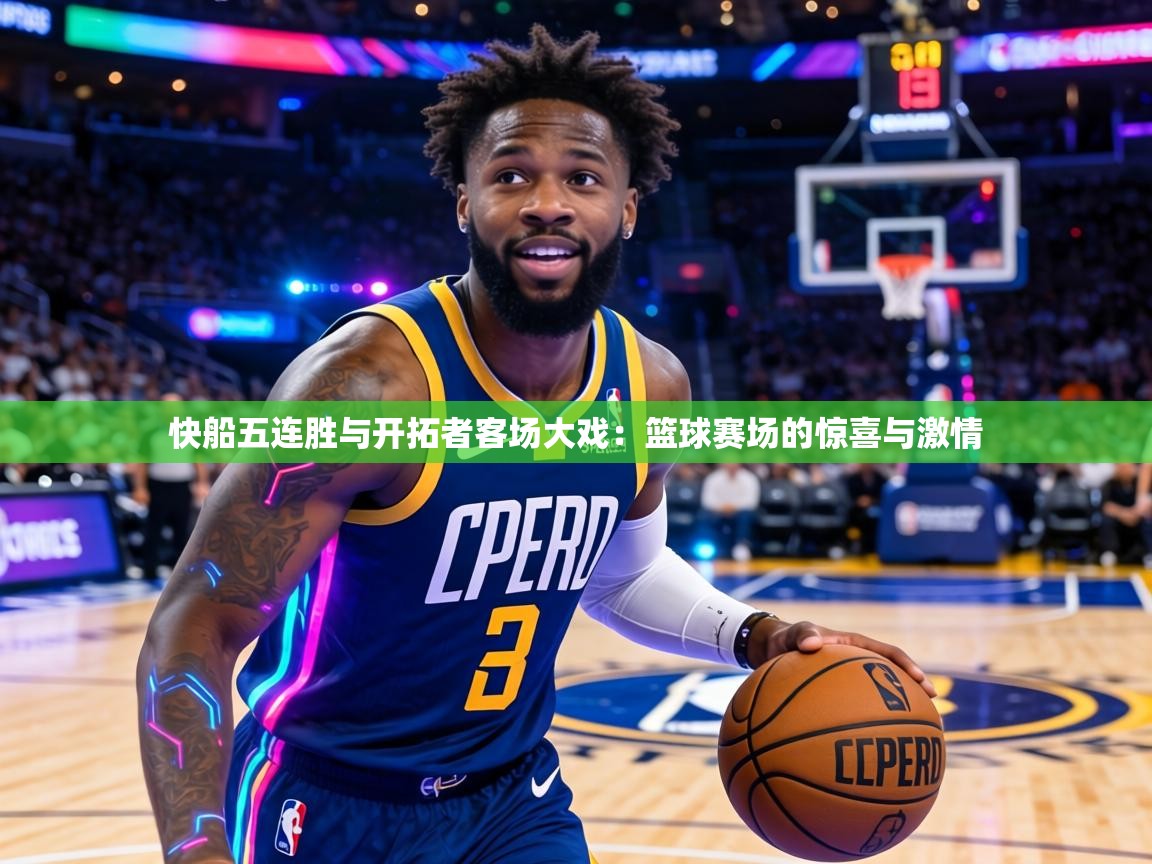 快船五连胜与开拓者客场大戏:篮球赛场的惊喜与激情 第2张